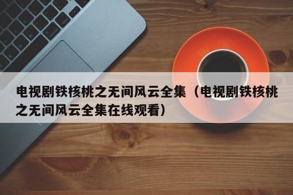 电视剧铁核桃之无间风云全集(电视剧铁核桃之无间风云全集在线观看)