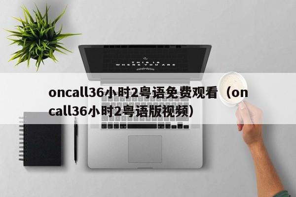 oncall36小时2粤语免费观看（oncall36小时2粤语版视频）