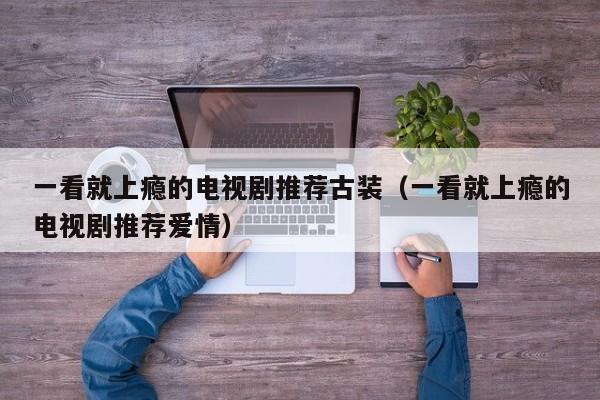 一看就上瘾的电视剧推荐古装(一看就上瘾的电视剧推荐爱情)