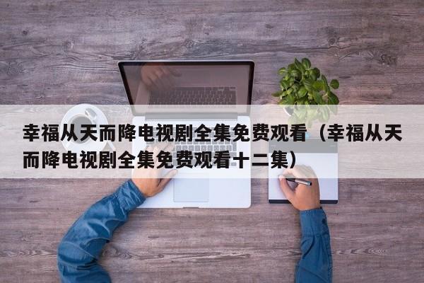 幸福从天而降电视剧全集免费观看（幸福从天而降电视剧全集免费观看十二集）