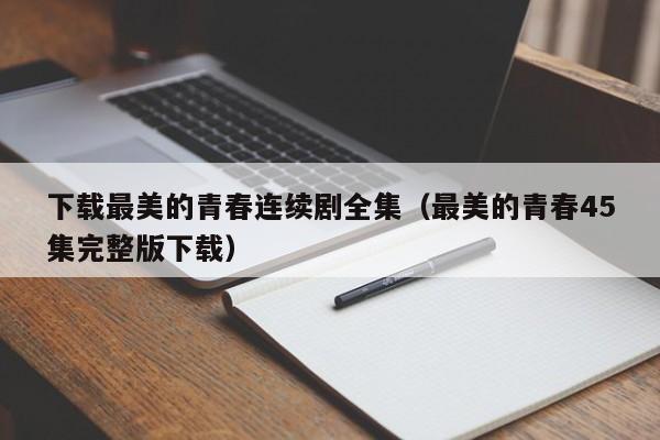 下载最美的青春连续剧全集(最美的青春45集完整版下载)