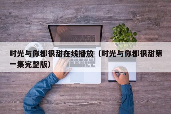 时光与你都很甜在线播放(时光与你都很甜第一集完整版)