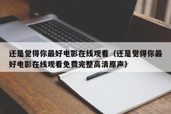 还是觉得你最好电影在线观看(还是觉得你最好电影在线观看免费完整高清原声)