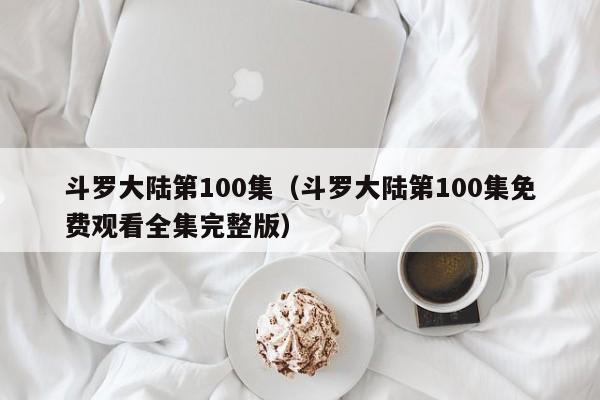 斗罗大陆第100集(斗罗大陆第100集免费观看全集完整版)