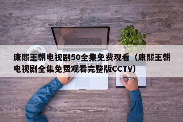 康熙王朝电视剧50全集免费观看（康熙王朝电视剧全集免费观看完整版CCTV）