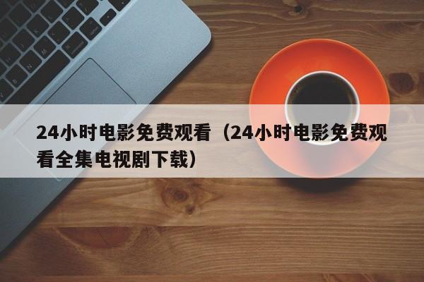 24小时电影免费观看(24小时电影免费观看全集电视剧下载)
