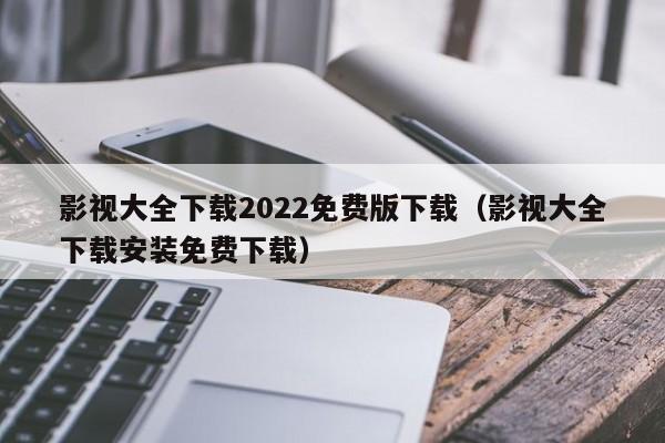 影视大全下载2022免费版下载(影视大全下载安装免费下载)