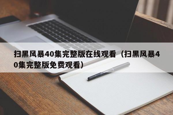 扫黑风暴40集完整版在线观看(扫黑风暴40集完整版免费观看)
