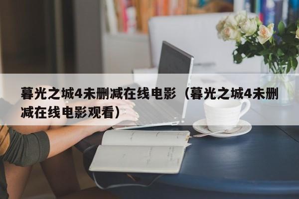 暮光之城4未删减在线电影(暮光之城4未删减在线电影观看)