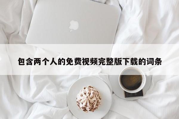 包含两个人的免费视频完整版下载的词条