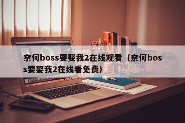 奈何boss要娶我2在线观看（奈何boss要娶我2在线看免费）