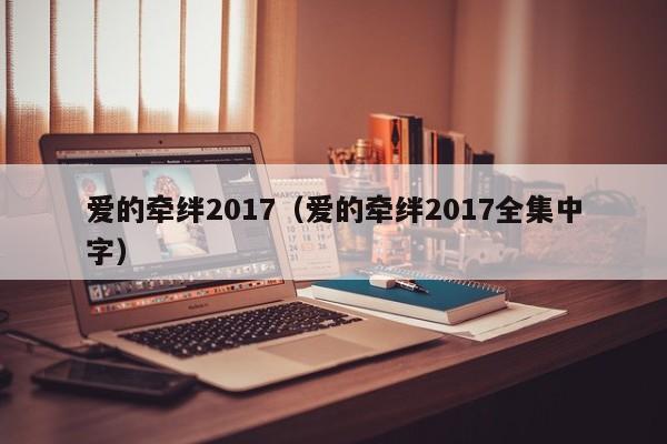 爱的牵绊2017(爱的牵绊2017全集中字)