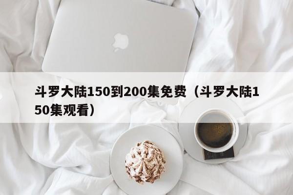 斗罗大陆150到200集免费(斗罗大陆150集观看)