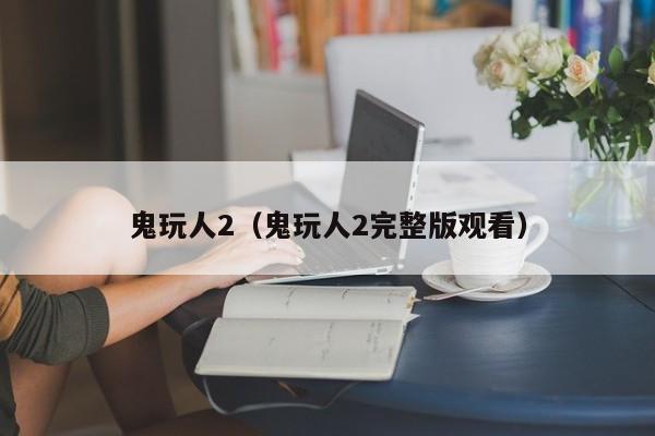 鬼玩人2（鬼玩人2完整版观看）