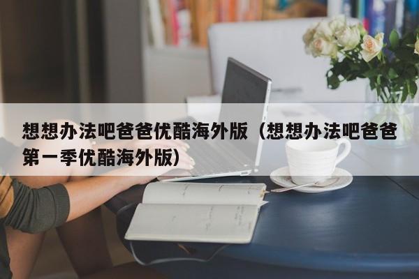 想想办法吧爸爸优酷海外版（想想办法吧爸爸第一季优酷海外版）