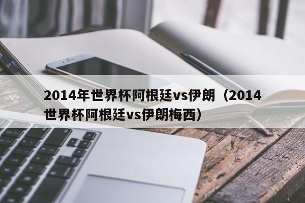 2014年世界杯阿根廷vs伊朗（2014世界杯阿根廷vs伊朗梅西）
