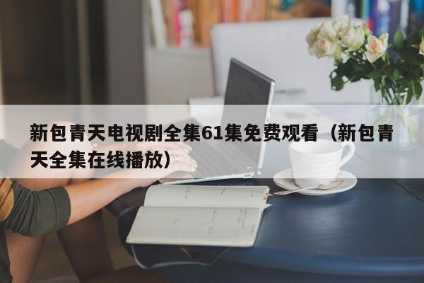 新包青天电视剧全集61集免费观看（新包青天全集在线播放）