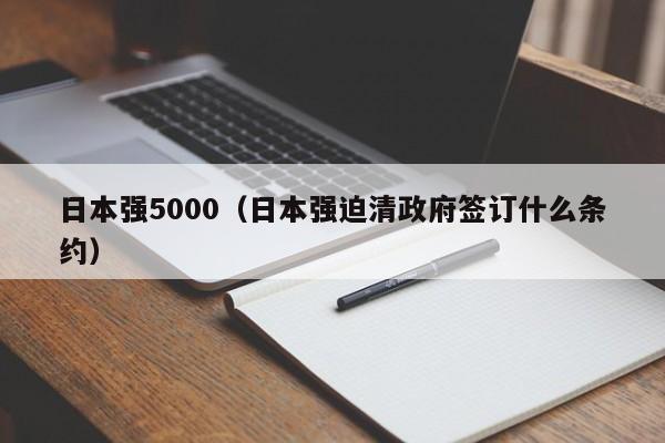 日本强5000（日本强迫清政府签订什么条约）