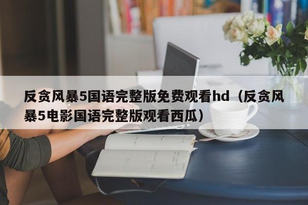 反贪风暴5国语完整版免费观看hd(反贪风暴5电影国语完整版观看西瓜)