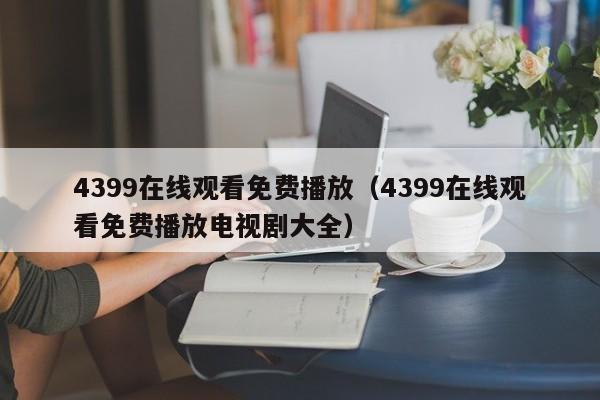 4399在线观看免费播放（4399在线观看免费播放电视剧大全）