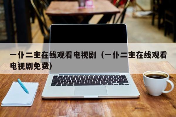 一仆二主在线观看电视剧（一仆二主在线观看电视剧免费）