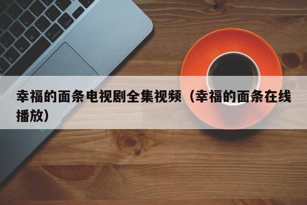 幸福的面条电视剧全集视频(幸福的面条在线播放)
