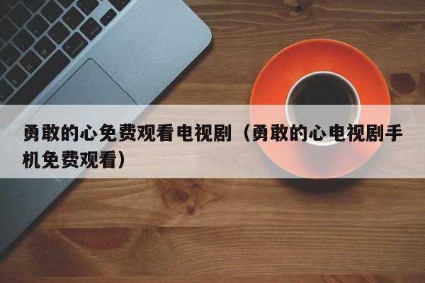 勇敢的心免费观看电视剧（勇敢的心电视剧手机免费观看）