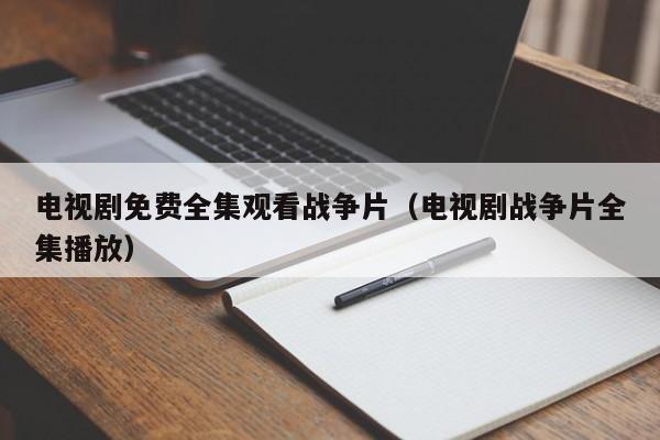 电视剧免费全集观看战争片（电视剧战争片全集播放）