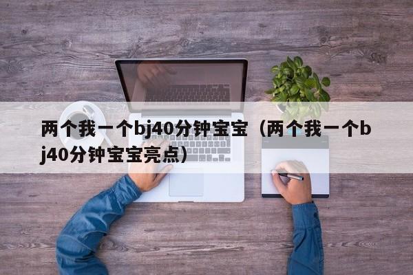 两个我一个bj40分钟宝宝（两个我一个bj40分钟宝宝亮点）