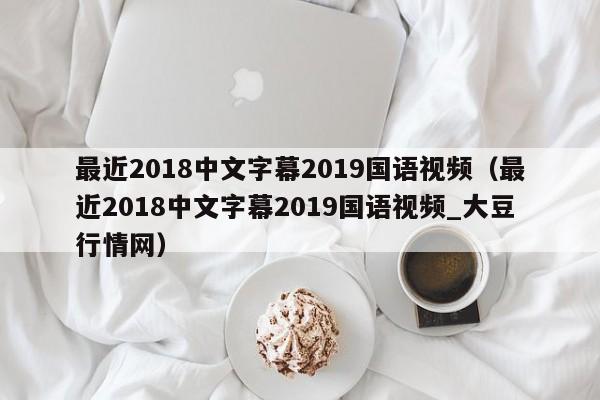 最近2018中文字幕2019国语视频(最近2018中文字幕2019国语视频_大豆行情网)