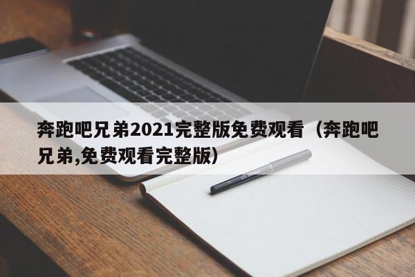 奔跑吧兄弟2021完整版免费观看（奔跑吧兄弟,免费观看完整版）