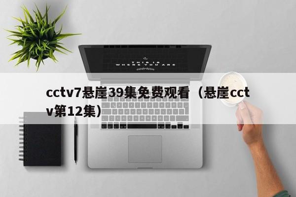 cctv7悬崖39集免费观看（悬崖cctv第12集）