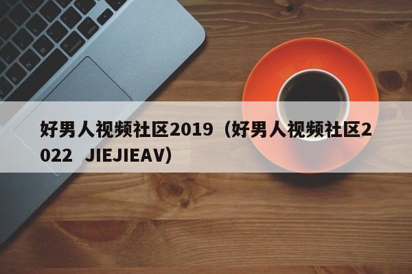 好男人视频社区2019（好男人视频社区2022  JIEJIEAV）
