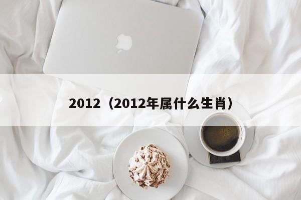 2012（2012年属什么生肖）