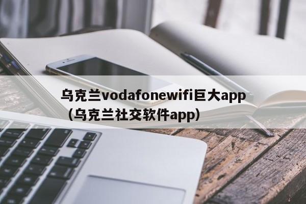 乌克兰vodafonewifi巨大app（乌克兰社交软件app）