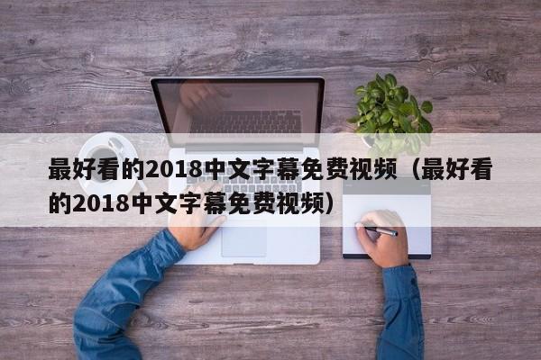 最好看的2018中文字幕免费视频（最好看的2018中文字幕免费视频）