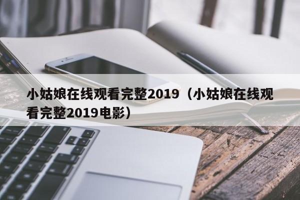 小姑娘在线观看完整2019(小姑娘在线观看完整2019电影)
