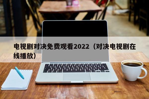 电视剧对决免费观看2022(对决电视剧在线播放)