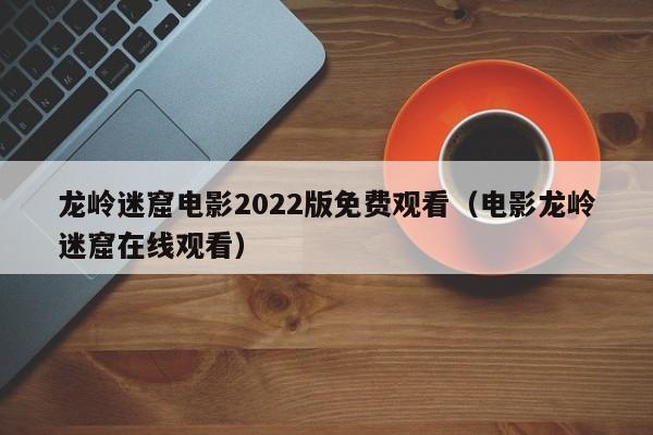 龙岭迷窟电影2022版免费观看(电影龙岭迷窟在线观看)
