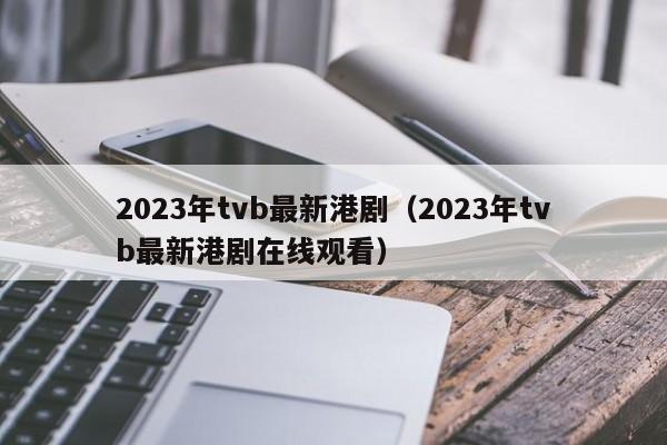 2023年tvb最新港剧（2023年tvb最新港剧在线观看）