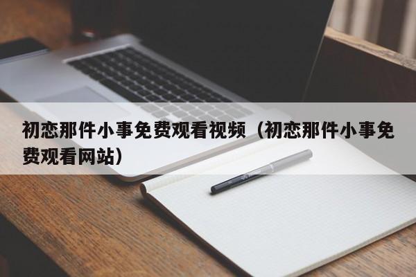 初恋那件小事免费观看视频(初恋那件小事免费观看网站)