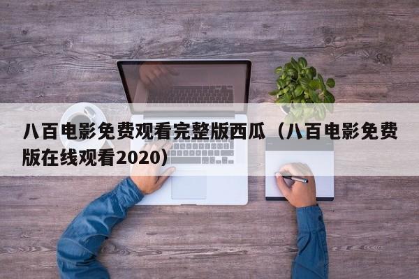 八百电影免费观看完整版西瓜(八百电影免费版在线观看2020)