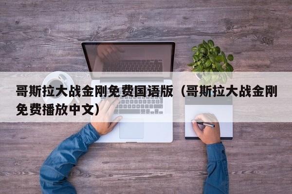 哥斯拉大战金刚免费国语版（哥斯拉大战金刚免费播放中文）