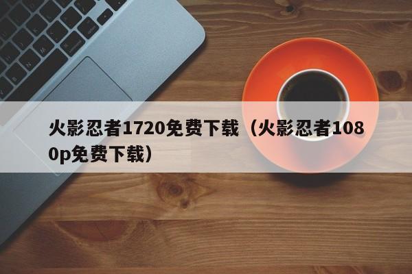 火影忍者1720免费下载(火影忍者1080p免费下载)