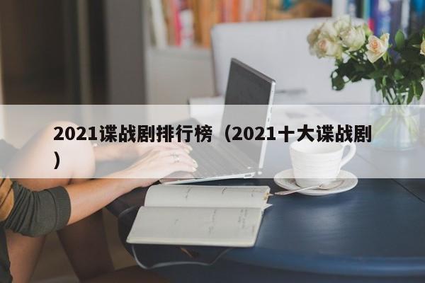 2021谍战剧排行榜（2021十大谍战剧）