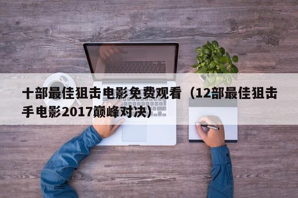 十部最佳狙击电影免费观看(12部最佳狙击手电影2017巅峰对决)