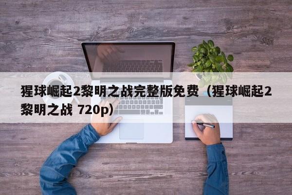 猩球崛起2黎明之战完整版免费（猩球崛起2黎明之战 720p）