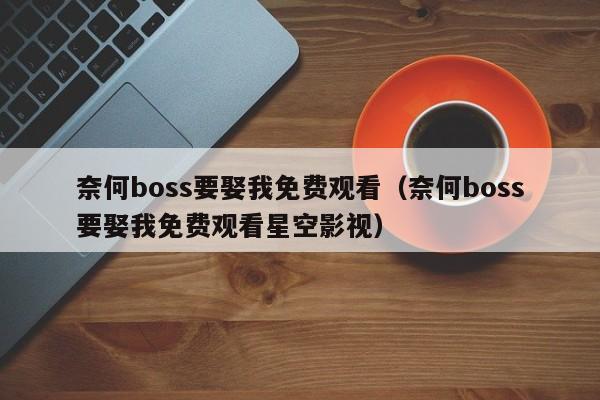 奈何boss要娶我免费观看（奈何boss要娶我免费观看星空影视）