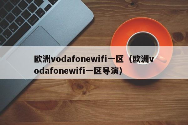 欧洲vodafonewifi一区（欧洲vodafonewifi一区导演）