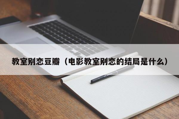 教室别恋豆瓣（电影教室别恋的结局是什么）